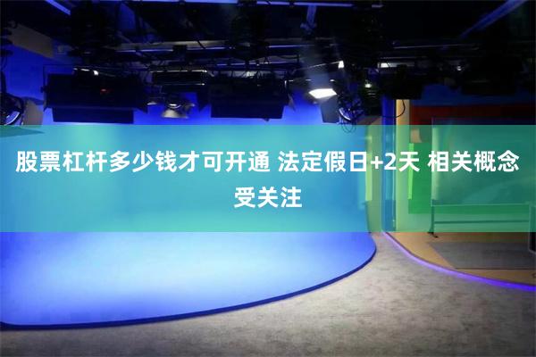 股票杠杆多少钱才可开通 法定假日+2天 相关概念受关注