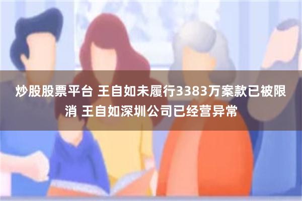 炒股股票平台 王自如未履行3383万案款已被限消 王自如深圳公司已经营异常