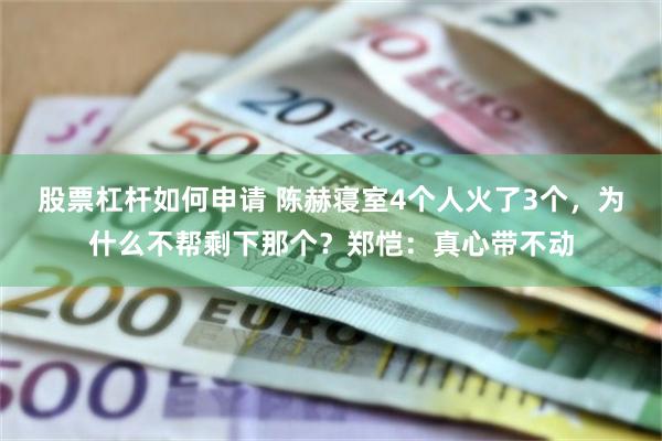 股票杠杆如何申请 陈赫寝室4个人火了3个，为什么不帮剩下那个？郑恺：真心带不动