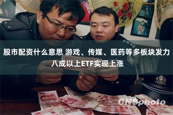 股市配资什么意思 游戏、传媒、医药等多板块发力 八成以上ETF实现上涨