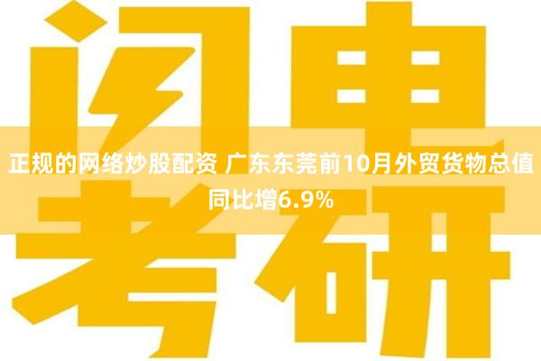 正规的网络炒股配资 广东东莞前10月外贸货物总值同比增6.9%