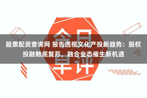 股票配资查询网 报告透视文化产投新趋势：股权投融触底复苏，融合业态催生新机遇