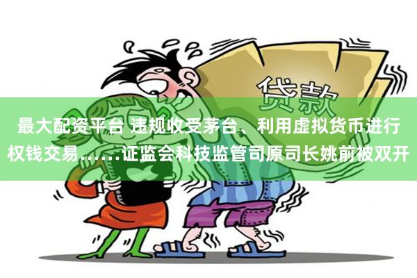 最大配资平台 违规收受茅台、利用虚拟货币进行权钱交易……证监会科技监管司原司长姚前被双开