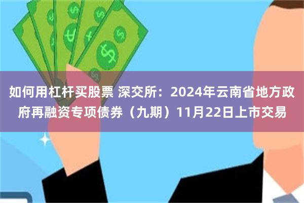 如何用杠杆买股票 深交所：2024年云南省地方政府再融资专项债券（九期）11月22日上市交易