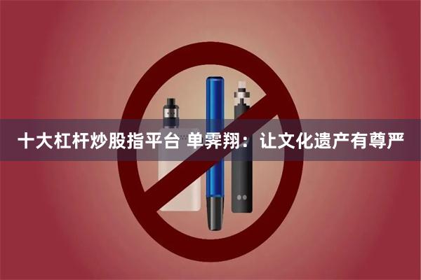 十大杠杆炒股指平台 单霁翔：让文化遗产有尊严