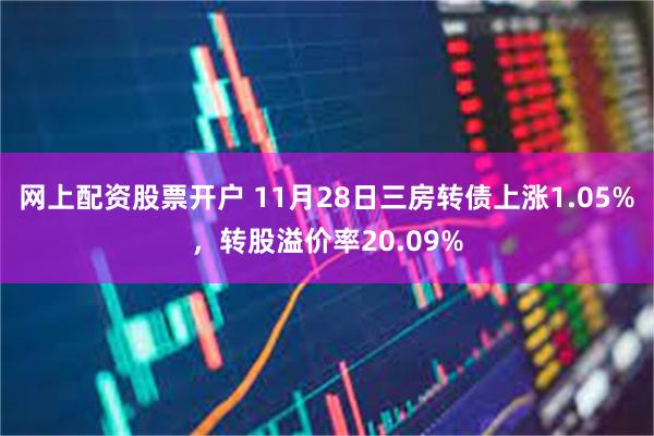 网上配资股票开户 11月28日三房转债上涨1.05%，转股溢价率20.09%