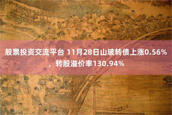 股票投资交流平台 11月28日山玻转债上涨0.56%，转股溢价率130.94%