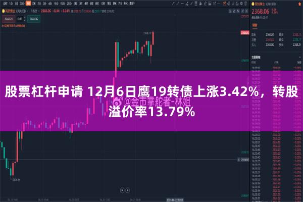 股票杠杆申请 12月6日鹰19转债上涨3.42%，转股溢价率13.79%