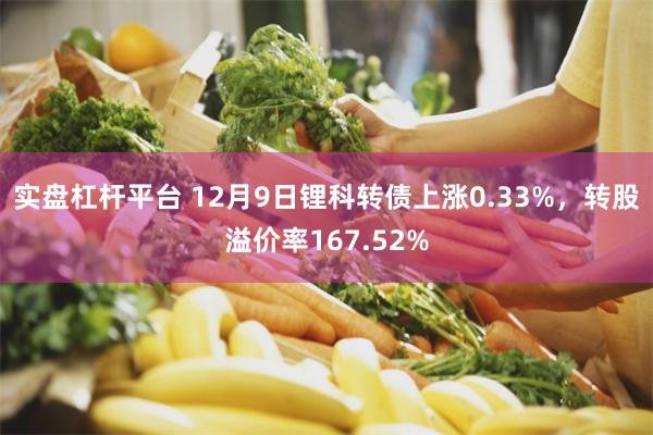 实盘杠杆平台 12月9日锂科转债上涨0.33%，转股溢价率167.52%