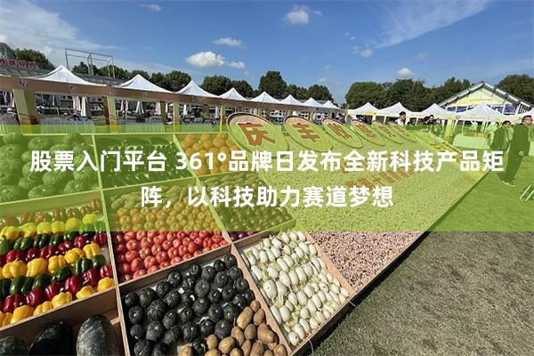 股票入门平台 361°品牌日发布全新科技产品矩阵，以科技助力赛道梦想