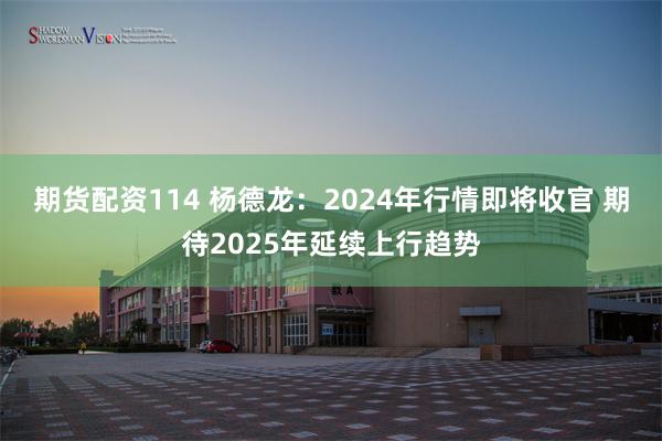 期货配资114 杨德龙：2024年行情即将收官 期待2025年延续上行趋势