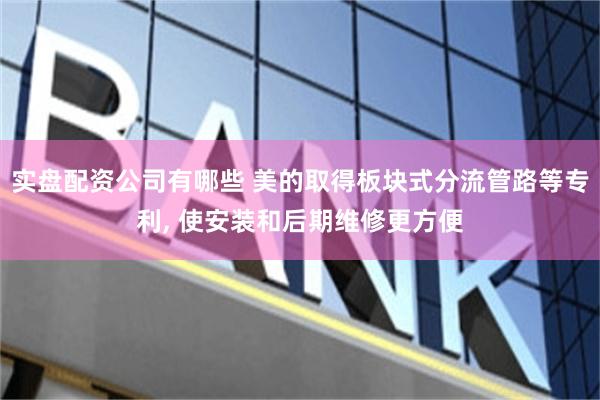 实盘配资公司有哪些 美的取得板块式分流管路等专利, 使安装和后期维修更方便