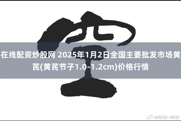 在线配资炒股网 2025年1月2日全国主要批发市场黄芪(黄芪节子1.0-1.2cm)价格行情