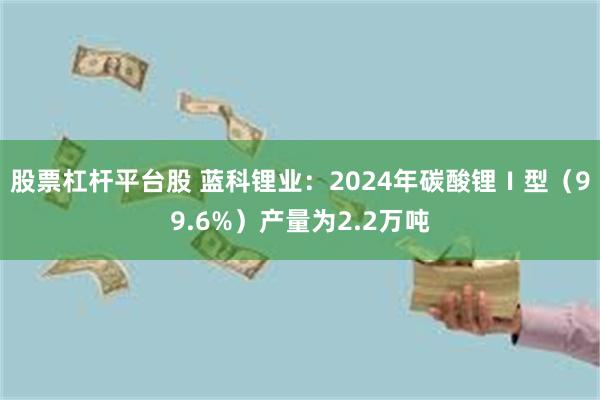 股票杠杆平台股 蓝科锂业：2024年碳酸锂Ⅰ型（99.6%）产量为2.2万吨