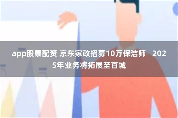 app股票配资 京东家政招募10万保洁师   2025年业务将拓展至百城