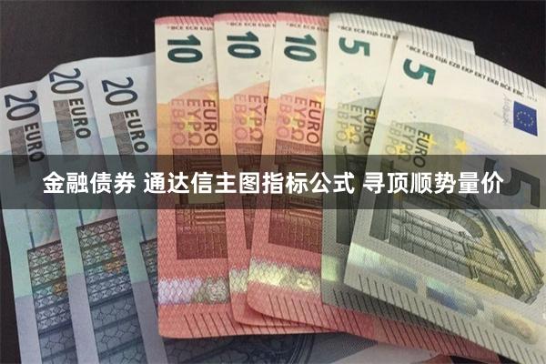 金融债券 通达信主图指标公式 寻顶顺势量价