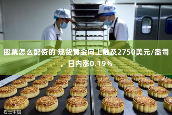 股票怎么配资的 现货黄金向上触及2750美元/盎司，日内涨0.19%