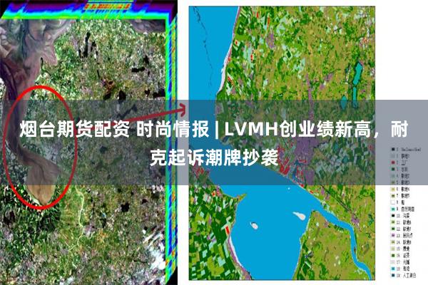 烟台期货配资 时尚情报 | LVMH创业绩新高，耐克起诉潮牌抄袭