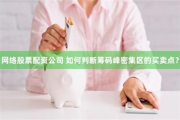 网络股票配资公司 如何判断筹码峰密集区的买卖点？