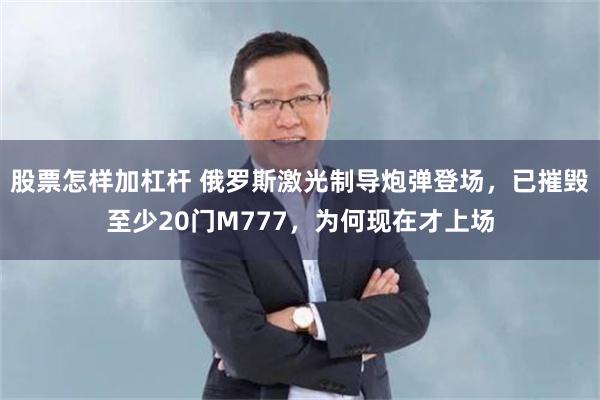 股票怎样加杠杆 俄罗斯激光制导炮弹登场，已摧毁至少20门M777，为何现在才上场