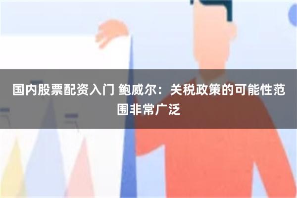 国内股票配资入门 鲍威尔：关税政策的可能性范围非常广泛