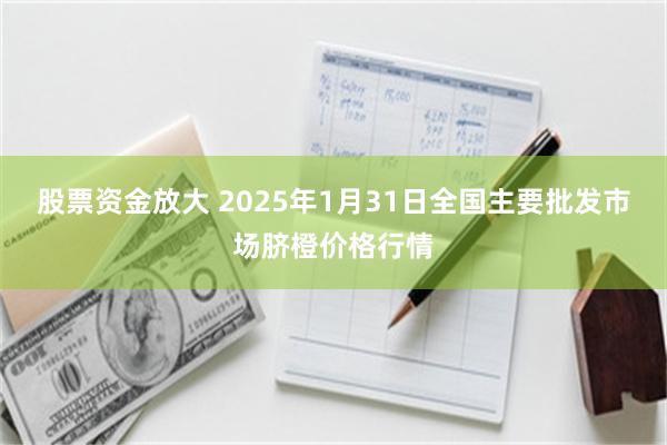 股票资金放大 2025年1月31日全国主要批发市场脐橙价格行情