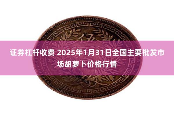 证券杠杆收费 2025年1月31日全国主要批发市场胡萝卜价格行情