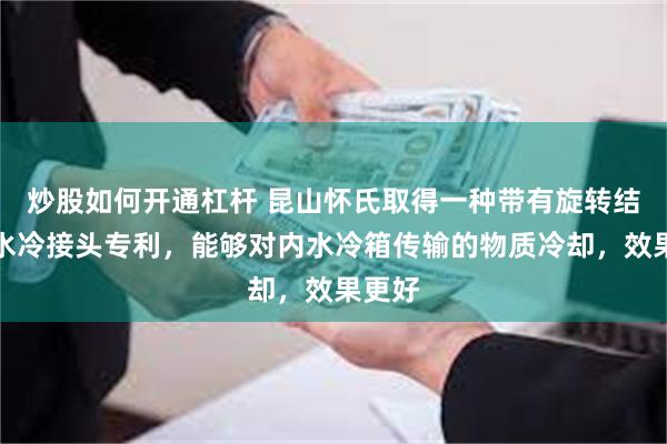 炒股如何开通杠杆 昆山怀氏取得一种带有旋转结构的水冷接头专利，能够对内水冷箱传输的物质冷却，效果更好