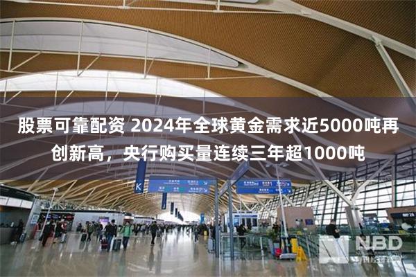 股票可靠配资 2024年全球黄金需求近5000吨再创新高，央行购买量连续三年超1000吨