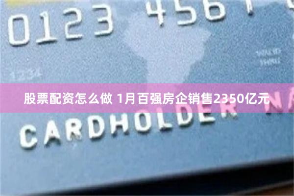 股票配资怎么做 1月百强房企销售2350亿元