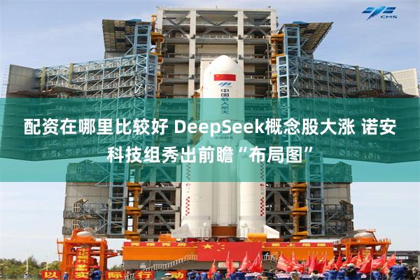 配资在哪里比较好 DeepSeek概念股大涨 诺安科技组秀出前瞻“布局图”