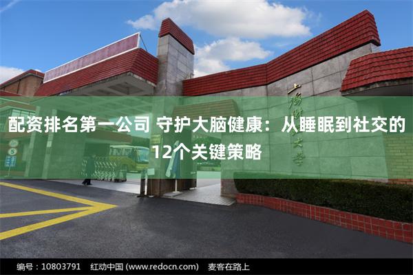 配资排名第一公司 守护大脑健康：从睡眠到社交的12个关键策略