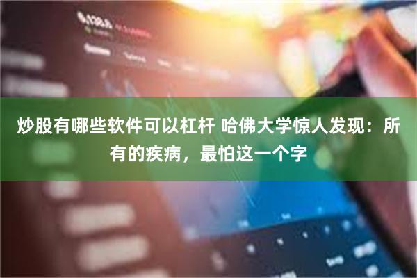 炒股有哪些软件可以杠杆 哈佛大学惊人发现：所有的疾病，最怕这一个字