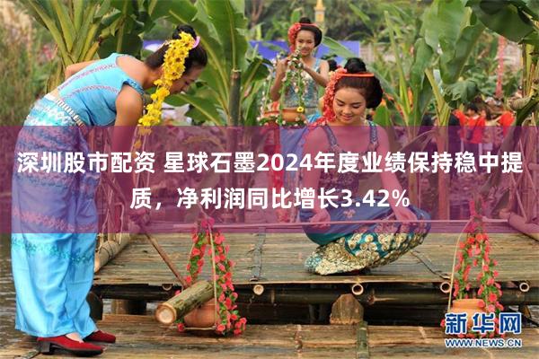 深圳股市配资 星球石墨2024年度业绩保持稳中提质，净利润同比增长3.42%