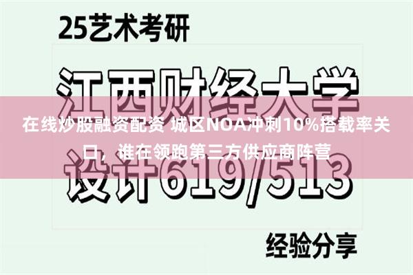 在线炒股融资配资 城区NOA冲刺10%搭载率关口，谁在领跑第三方供应商阵营