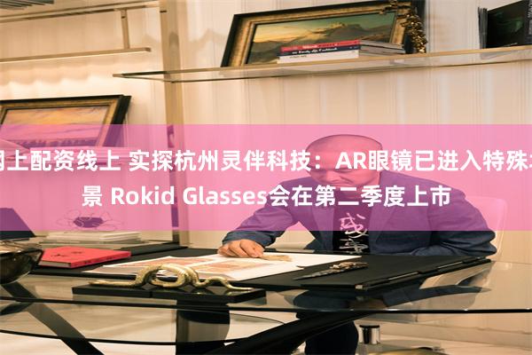 网上配资线上 实探杭州灵伴科技：AR眼镜已进入特殊场景 Rokid Glasses会在第二季度上市